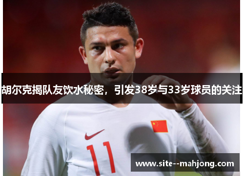 胡尔克揭队友饮水秘密，引发38岁与33岁球员的关注