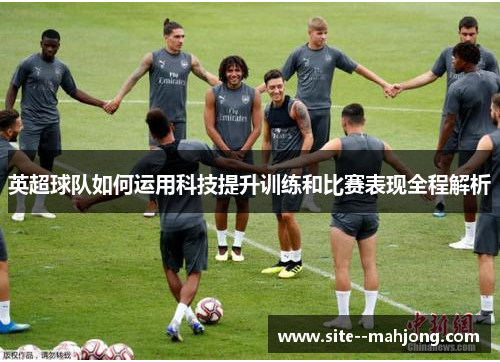 英超球队如何运用科技提升训练和比赛表现全程解析