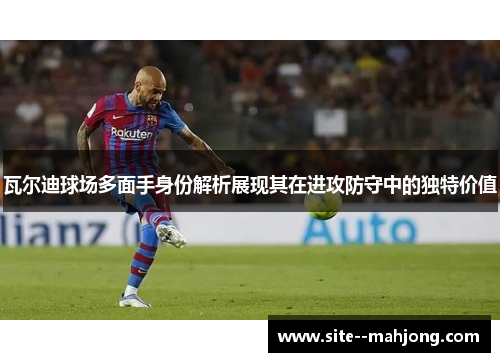瓦尔迪球场多面手身份解析展现其在进攻防守中的独特价值