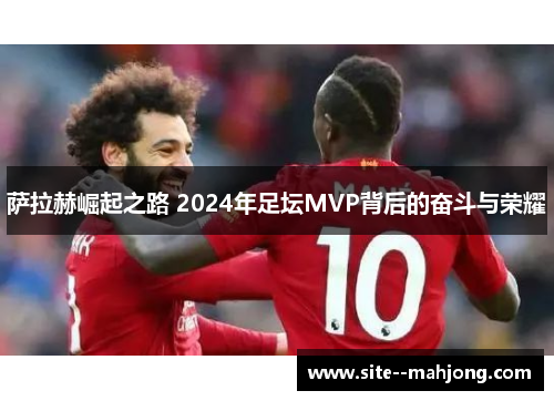 萨拉赫崛起之路 2024年足坛MVP背后的奋斗与荣耀