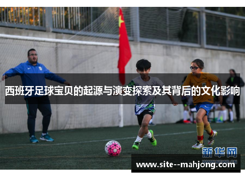 西班牙足球宝贝的起源与演变探索及其背后的文化影响
