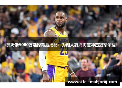 詹姆斯5000万选择背后揭秘：为湖人复兴再度冲击冠军荣耀