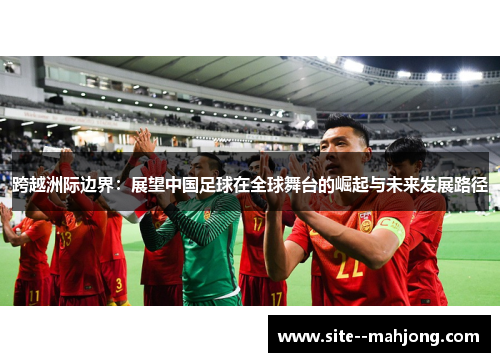 跨越洲际边界：展望中国足球在全球舞台的崛起与未来发展路径