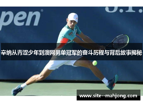 辛纳从青涩少年到澳网男单冠军的奋斗历程与背后故事揭秘 辛纳从青涩少年到澳网男单冠军的奋斗历程与背后故事揭秘