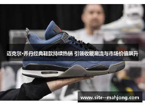 迈克尔·乔丹经典鞋款持续热销 引领收藏潮流与市场价值飙升 迈克尔·乔丹经典鞋款持续热销 引领收藏潮流与市场价值飙升