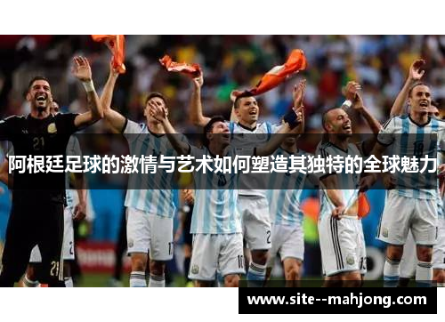 阿根廷足球的激情与艺术如何塑造其独特的全球魅力