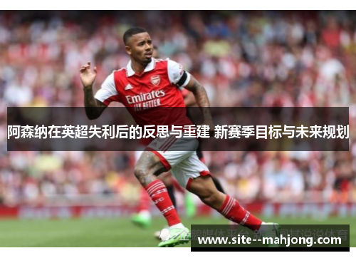 阿森纳在英超失利后的反思与重建 新赛季目标与未来规划