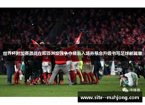 世界杯附加赛激战在即各洲豪强争夺最后入场券悬念升级书写足球新篇章