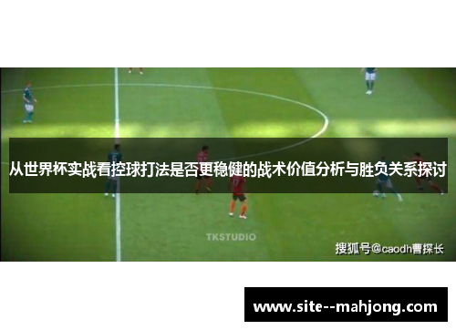 从世界杯实战看控球打法是否更稳健的战术价值分析与胜负关系探讨