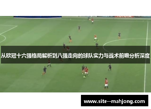 从欧冠十六强格局解析到八强走向的球队实力与战术前瞻分析深度