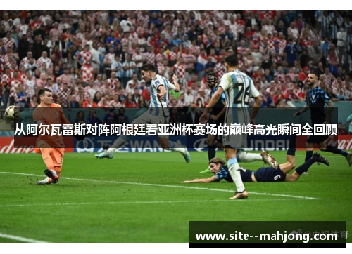 从阿尔瓦雷斯对阵阿根廷看亚洲杯赛场的巅峰高光瞬间全回顾