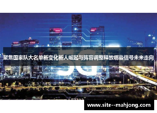 聚焦国家队大名单新变化新人崛起与阵容调整释放哪些信号未来走向