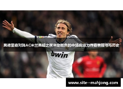 莫德里奇对阵AC米兰英超之夜决定胜负的中场统治力传奇表现书写历史 莫德里奇对阵AC米兰英超之夜决定胜负的中场统治力传奇表现书写历史
