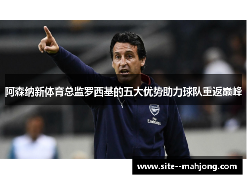 阿森纳新体育总监罗西基的五大优势助力球队重返巅峰 阿森纳新体育总监罗西基的五大优势助力球队重返巅峰