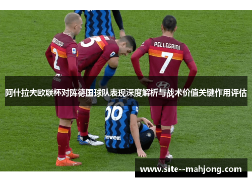 阿什拉夫欧联杯对阵德国球队表现深度解析与战术价值关键作用评估 阿什拉夫欧联杯对阵德国球队表现深度解析与战术价值关键作用评估