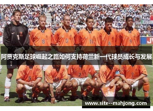 阿贾克斯足球崛起之路如何支持荷兰新一代球员成长与发展 阿贾克斯足球崛起之路如何支持荷兰新一代球员成长与发展