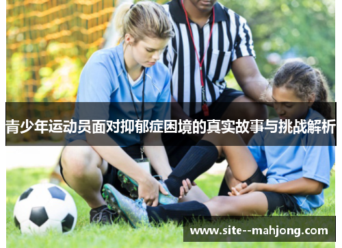 青少年运动员面对抑郁症困境的真实故事与挑战解析 青少年运动员面对抑郁症困境的真实故事与挑战解析
