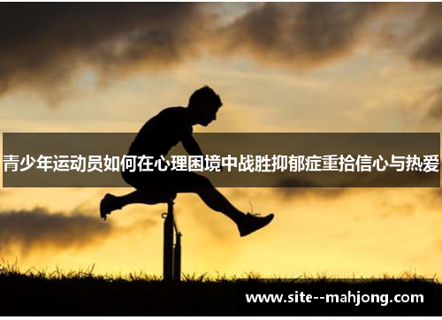 青少年运动员如何在心理困境中战胜抑郁症重拾信心与热爱 青少年运动员如何在心理困境中战胜抑郁症重拾信心与热爱