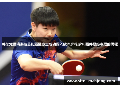 韩莹凭借精湛技艺和顽强意志成功闯入欧洲乒乓球16强并最终夺冠的历程