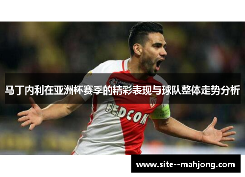 马丁内利在亚洲杯赛季的精彩表现与球队整体走势分析 马丁内利在亚洲杯赛季的精彩表现与球队整体走势分析