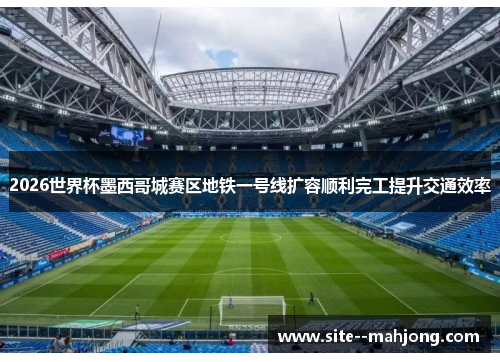 2026世界杯墨西哥城赛区地铁一号线扩容顺利完工提升交通效率 2026世界杯墨西哥城赛区地铁一号线扩容顺利完工提升交通效率