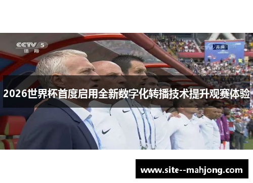 2026世界杯首度启用全新数字化转播技术提升观赛体验