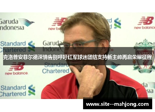 克洛普安菲尔德深情告别呼吁红军球迷团结支持新主帅再启荣耀征程