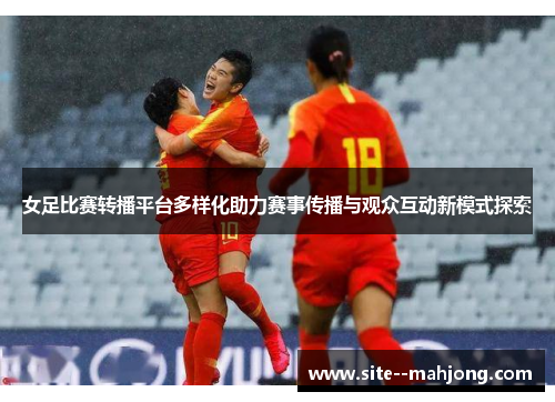 女足比赛转播平台多样化助力赛事传播与观众互动新模式探索