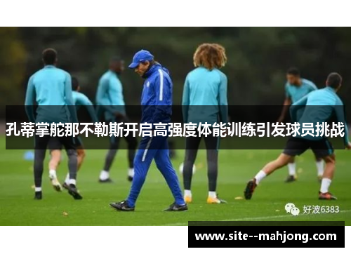 孔蒂掌舵那不勒斯开启高强度体能训练引发球员挑战