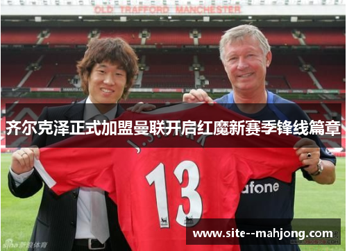 齐尔克泽正式加盟曼联开启红魔新赛季锋线篇章
