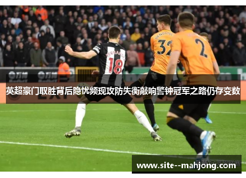 英超豪门取胜背后隐忧频现攻防失衡敲响警钟冠军之路仍存变数